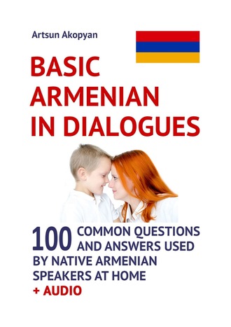 Artsun Akopyan. Basic Armenian in Dialogues. 100 Common Questions and Answers Used by Native Armenian Speakers at Home + Audio