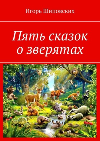 Игорь Дасиевич Шиповских. Пять сказок о зверятах. Новелла-сказка