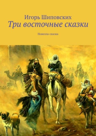 Три восточные сказки. Новелла-сказка. Игорь Дасиевич Шиповских
