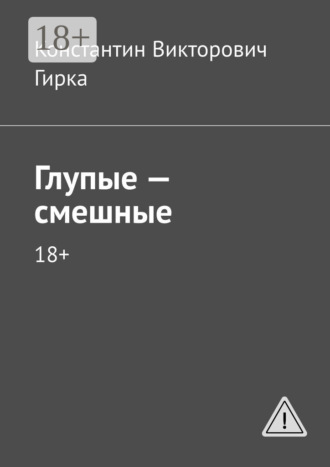 Константин Викторович Гирка. Глупые – смешные. 18+