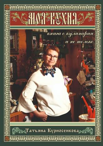 Татьяна Курносенкова. Моя кухня. Книга о кулинарии и не только