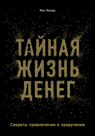 Тайная жизнь денег. Секреты привлечения и приручения. Кен Хонда