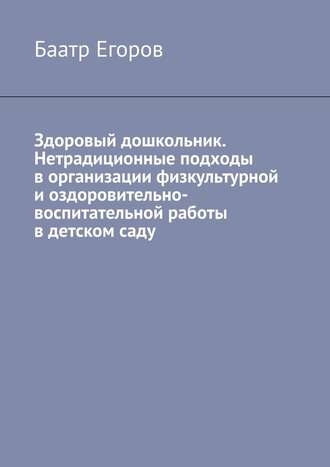 Баатр Егоров. Здоровый дошкольник. Нетрадиционные подходы в организации физкультурной и оздоровительно-воспитательной работы в детском саду