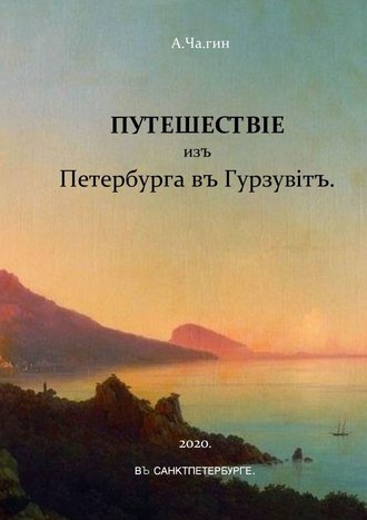 А.Ча.гин. Путешествiе изъ Петербурга въ Гурзувiтъ. Или путевые записки праздного исследователя о расейских дорогах и о Мироустройстве Отечества при пересечении оного поперек с Севера на Юг и обратно