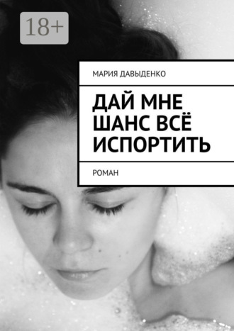 Мария Давыденко. Дай мне шанс всё испортить. Роман