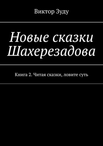 Новые сказки Шахерезадова. Книга 2. Читая сказки, ловите суть. 