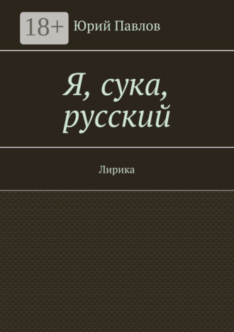 Я, сука, русский. Лирика. Юрий Павлов