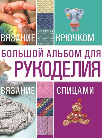 Большой альбом для рукоделия. Вязание крючком. Вязание спицами. 