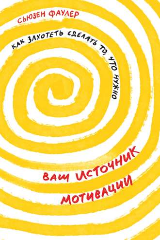 Ваш источник мотивации. Как захотеть сделать то, что нужно. Сьюзен Фаулер