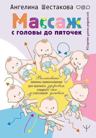 Ангелина Шестакова. Массаж с головы до пяточек. Волшебные мамины прикосновения для крепкого здоровья, сладкого сна и счастливой улыбки