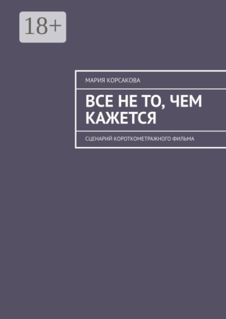 Все не то, чем кажется. Сценарий короткометражного фильма. Мария Корсакова