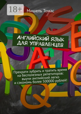 Английский язык для управленцев. Прекрати зубрить и тратить время на бесполезных репетиторов: выучи английский легко и сэкономь более 500000 рублей!. Мишель Томас