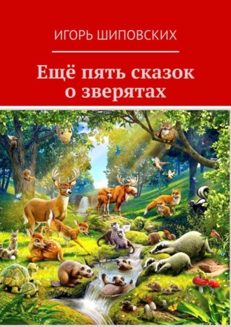 Ещё пять сказок о зверятах. Новеллы-сказки. Игорь Дасиевич Шиповских