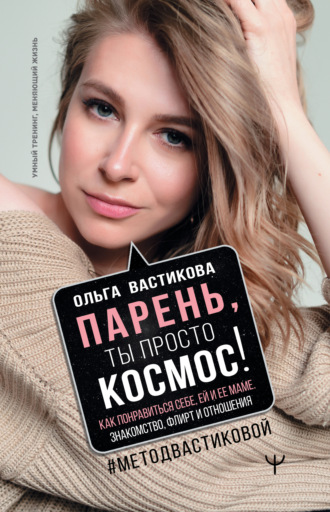 Парень, ты просто Космос! Как понравиться себе, ей и ее маме. Знакомство, флирт и отношения #МетодВастиковой. Ольга Вастикова