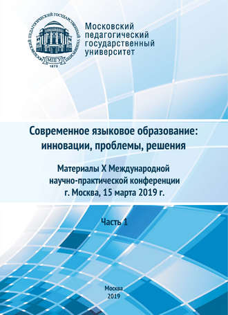 Сборник статей. Современное языковое образование: инновации, проблемы, решения. Часть 1. Материалы X Международной научно-практической конференции, г. Москва, 15 марта 2019 г.