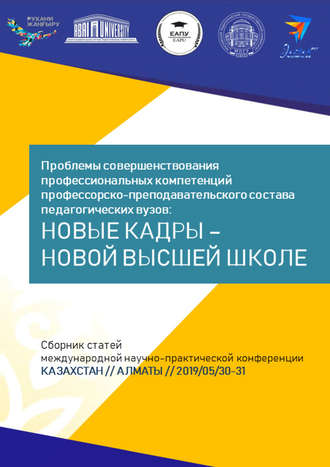 Сборник статей. Проблемы совершенствования профессиональных компетенций профессорско-преподавательского состава педагогических вузов: новые кадры – новой высшей школе. Сборник статей Международной научно-практической конференции, Казахстан, г. Алматы, 30–31 мая 2019 г.