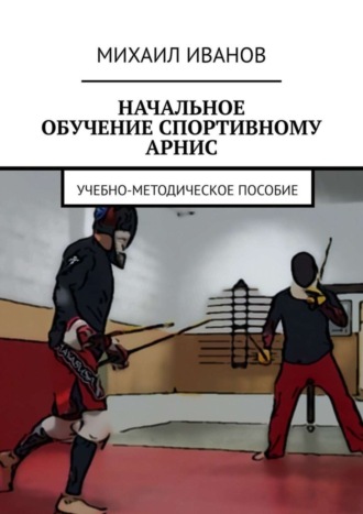 НАЧАЛЬНОЕ ОБУЧЕНИЕ СПОРТИВНОМУ АРНИС. Учебно-методическое пособие. Михаил Иванов