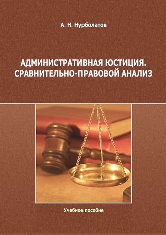 Азамат Нурболатов. Административная юстиция. Сравнительно-правовой анализ. Учебное пособие
