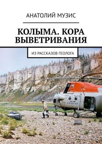 КОЛЫМА. КОРА ВЫВЕТРИВАНИЯ. Из рассказов геолога. Анатолий Музис