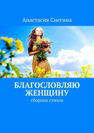 Анастасия Снегина. Благословляю женщину. Сборник стихов