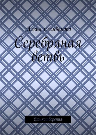 Алена Александровна Селиванова. Серебряная ветвь. Стихотворения