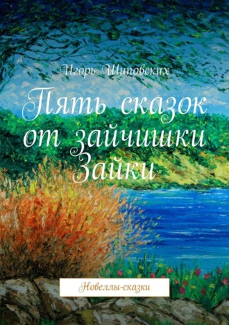Игорь Дасиевич Шиповских. Пять сказок от зайчишки Зайки. Новеллы-сказки