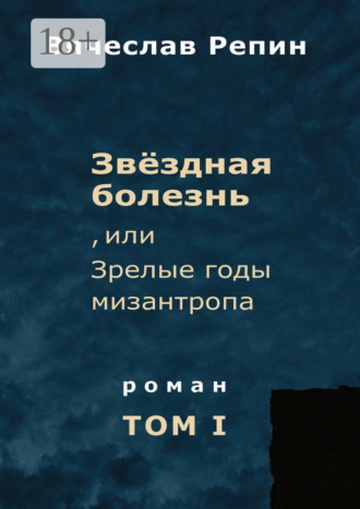 Звёздная болезнь, или Зрелые годы мизантропа. Роман. Том I. 