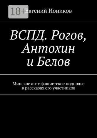 ВСПД. Рогов, Антохин и Белов. Минское антифашистское подполье в рассказах его участников. Евгений Иоников