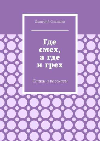 Дмитрий Семишев. Где смех, а где и грех. Стихи и рассказы