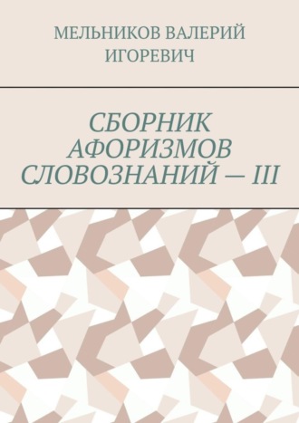 СБОРНИК АФОРИЗМОВ СЛОВОЗНАНИЙ – III. Валерий Игоревич Мельников