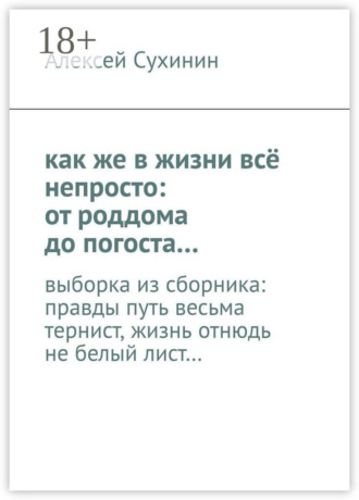 как же в жизни всё непросто: от роддома до погоста… выборка из сборника: правды путь весьма тернист, жизнь отнюдь не белый лист…. Алексей Викторович Сухинин