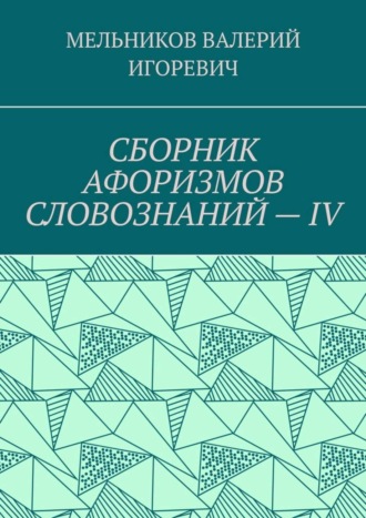 Валерий Игоревич Мельников. СБОРНИК АФОРИЗМОВ СЛОВОЗНАНИЙ – IV