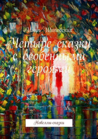 Игорь Дасиевич Шиповских. Четыре сказки с особенными героями. Новеллы-сказки