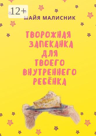 Майя Николаевна Малисник. Творожная запеканка для твоего внутреннего ребёнка