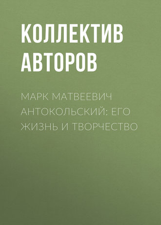 Марк Матвеевич Антокольский: его жизнь и творчество. Коллектив авторов