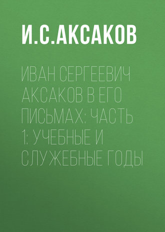 Иван Сергеевич Аксаков в его письмах: Часть 1: учебные и служебные годы. И. С. Аксаков