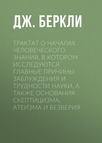 Трактат о началах человеческого знания, в котором исследуются главные причины заблуждения и трудности науки, а также основания скептицизма, атеизма и безверия. Дж. Беркли