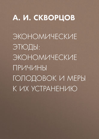 Экономические этюды: экономические причины голодовок и меры к их устранению. А. И. Скворцов