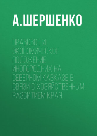 А. Шершенко. Правовое и экономическое положение иногородних на Северном Кавказе в связи с хозяйственным развитием края