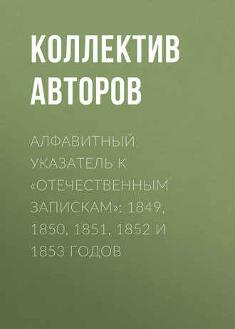 Алфавитный указатель к «Отечественным запискам»: 1849, 1850, 1851, 1852 и 1853 годов. Коллектив авторов