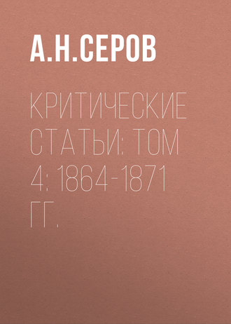 А. Н. Серов. Критические статьи: Том 4: 1864-1871 гг.