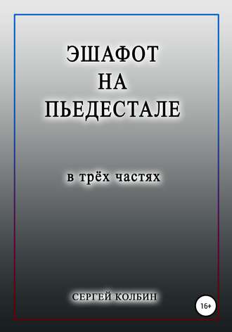Эшафот на пьедестале. В трёх частях. Сергей Борисович Колбин