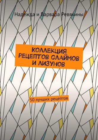 Коллекция рецептов слаймов и лизунов. 50 лучших рецептов. Надежда Ревякина
