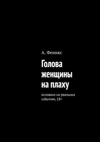 А. Феникс. Голова женщины на плаху. Основано на реальных событиях, 18+