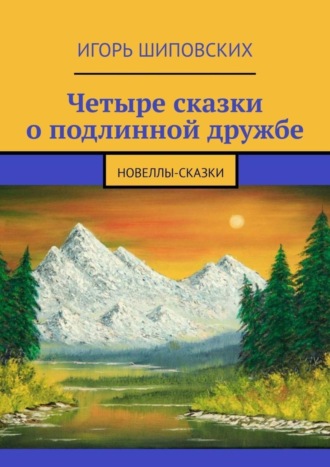 Игорь Дасиевич Шиповских. Четыре сказки о подлинной дружбе. Новеллы-сказки