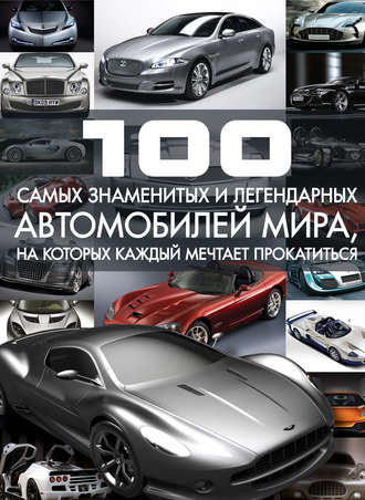 Сергей Цеханский. 100 самых знаменитых и легендарных автомобилей мира, на которых каждый мечтает прокатиться