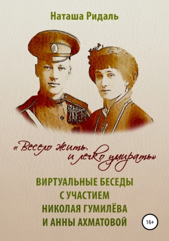 «Весело жить и легко умирать». Виртуальные беседы с участием Николая Гумилева и Анны Ахматовой. Наташа Ридаль