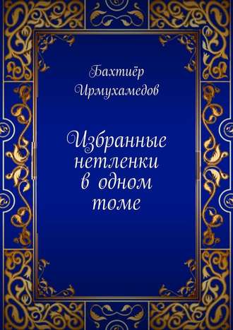 Бахтиёр Ирмухамедов. Избранные нетленки в одном томе