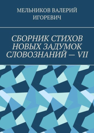 СБОРНИК СТИХОВ НОВЫХ ЗАДУМОК СЛОВОЗНАНИЙ – VII. Валерий Игоревич Мельников