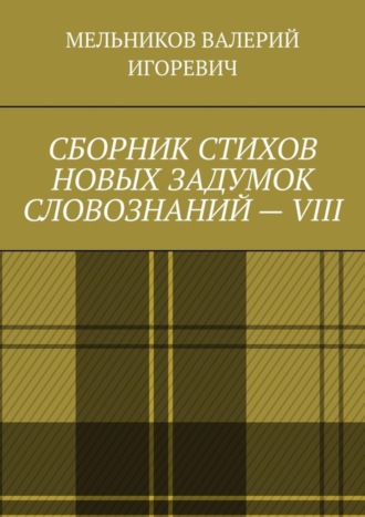 СБОРНИК СТИХОВ НОВЫХ ЗАДУМОК СЛОВОЗНАНИЙ – VIII. Валерий Игоревич Мельников